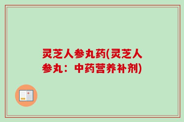 灵芝人参丸药(灵芝人参丸:中药营养补剂)-第1张图片-卓越灵芝孢子粉 灵芝人参丸药(灵芝人参丸:中药营养补剂)-第1张图片-卓越灵芝孢子粉