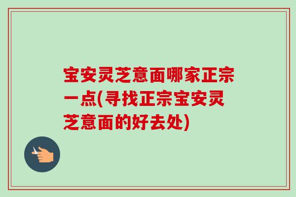 宝安灵芝意面哪家正宗一点(寻找正宗宝安灵芝意面的好去处)-第1张图片-卓越灵芝孢子粉 宝安灵芝意面哪家正宗一点(寻找正宗宝安灵芝意面的好去处)-第1张图片-卓越灵芝孢子粉