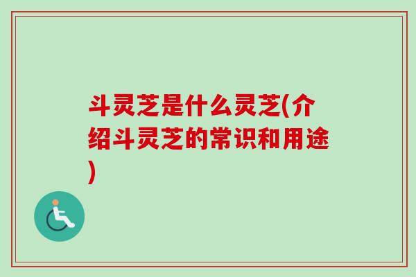 斗灵芝是什么灵芝(介绍斗灵芝的常识和用途)-第1张图片-卓越灵芝孢子粉 斗灵芝是什么灵芝(介绍斗灵芝的常识和用途)-第1张图片-卓越灵芝孢子粉