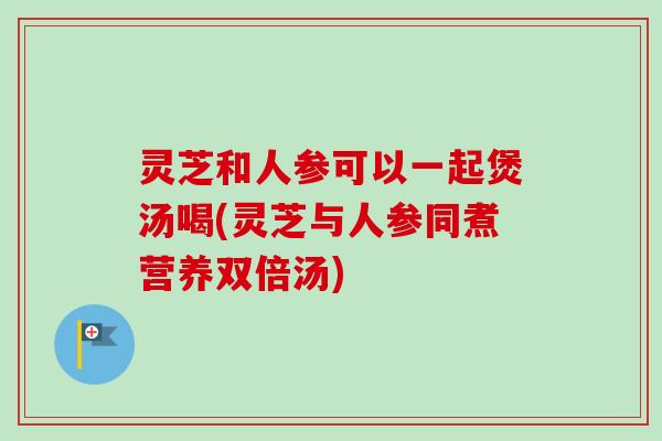 灵芝和人参可以一起煲汤喝(灵芝与人参同煮营养双倍汤)-第1张图片-卓越灵芝孢子粉 灵芝和人参可以一起煲汤喝(灵芝与人参同煮营养双倍汤)-第1张图片-卓越灵芝孢子粉