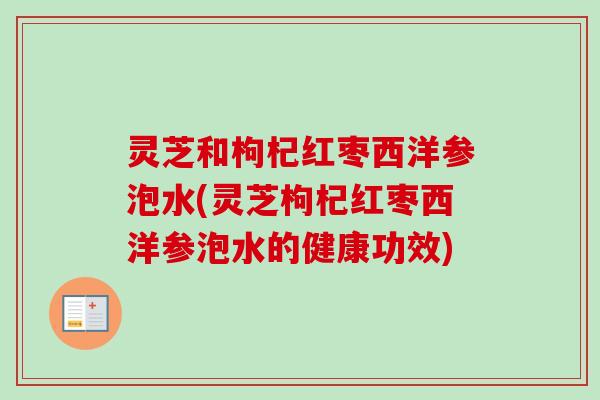 灵芝和枸杞红枣西洋参泡水(灵芝枸杞红枣西洋参泡水的健康功效)-第1张图片-卓越灵芝孢子粉