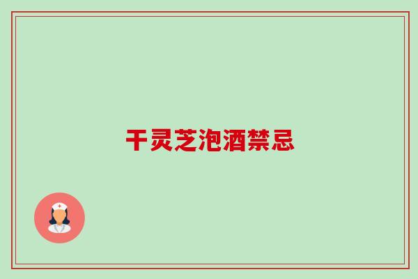 干灵芝泡酒禁忌-第1张图片-卓越灵芝孢子粉