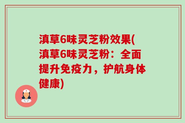 滇草6味灵芝粉效果(滇草6味灵芝粉:全面提升免疫力,护航身体健康)-第1张图片-卓越灵芝孢子粉 滇草6味灵芝粉效果(滇草6味灵芝粉:全面提升免疫力,护航身体健康)-第1张图片-卓越灵芝孢子粉