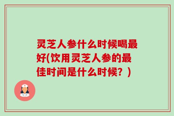 灵芝人参什么时候喝最好(饮用灵芝人参的最佳时间是什么时候?)-第1张图片-卓越灵芝孢子粉 灵芝人参什么时候喝最好(饮用灵芝人参的最佳时间是什么时候?)-第1张图片-卓越灵芝孢子粉