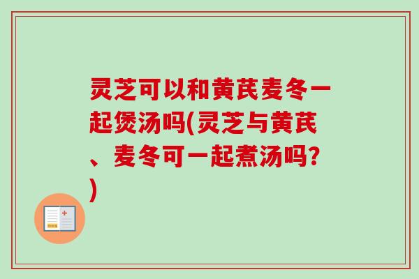 灵芝可以和黄芪麦冬一起煲汤吗(灵芝与黄芪、麦冬可一起煮汤吗？)-第1张图片-卓越灵芝孢子粉