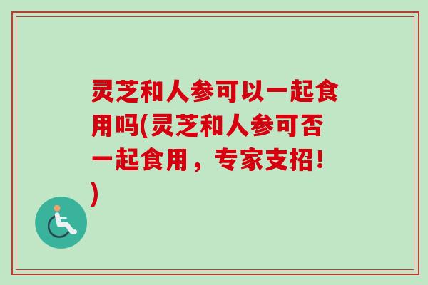 灵芝和人参可以一起食用吗(灵芝和人参可否一起食用,专家支招!)-第1张图片-卓越灵芝孢子粉 灵芝和人参可以一起食用吗(灵芝和人参可否一起食用,专家支招!)-第1张图片-卓越灵芝孢子粉