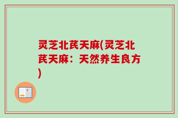 灵芝北芪天麻(灵芝北芪天麻:天然养生良方)-第1张图片-卓越灵芝孢子粉 灵芝北芪天麻(灵芝北芪天麻:天然养生良方)-第1张图片-卓越灵芝孢子粉