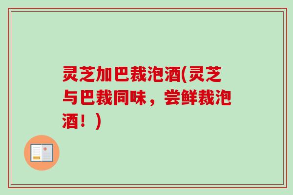 灵芝加巴裁泡酒(灵芝与巴裁同味,尝鲜裁泡酒!)-第1张图片-卓越灵芝孢子粉 灵芝加巴裁泡酒(灵芝与巴裁同味,尝鲜裁泡酒!)-第1张图片-卓越灵芝孢子粉
