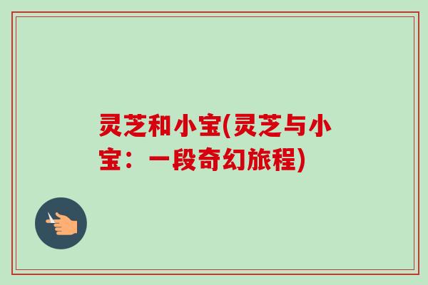 灵芝和小宝(灵芝与小宝:一段奇幻旅程)-第1张图片-卓越灵芝孢子粉 灵芝和小宝(灵芝与小宝:一段奇幻旅程)-第1张图片-卓越灵芝孢子粉