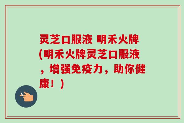 灵芝口服液 明禾火牌(明禾火牌灵芝口服液，增强免疫力，助你健康！)-第1张图片-卓越灵芝孢子粉