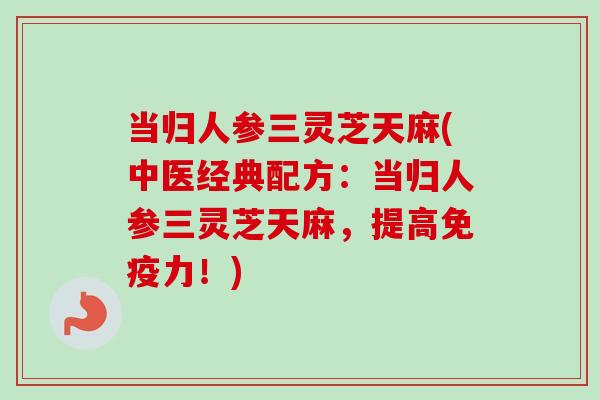 当归人参三灵芝天麻(中医经典配方：当归人参三灵芝天麻，提高免疫力！)-第1张图片-卓越灵芝孢子粉