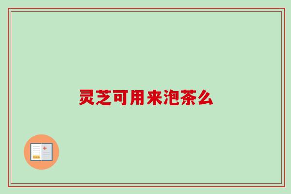 灵芝可用来泡茶么-第1张图片-卓越灵芝孢子粉