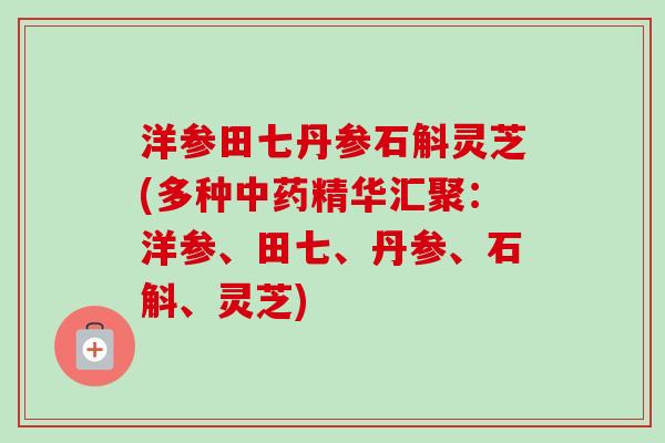 洋参田七丹参石斛灵芝(多种中药精华汇聚:洋参、田七、丹参、石斛、灵芝)-第1张图片-卓越灵芝孢子粉 洋参田七丹参石斛灵芝(多种中药精华汇聚:洋参、田七、丹参、石斛、灵芝)-第1张图片-卓越灵芝孢子粉