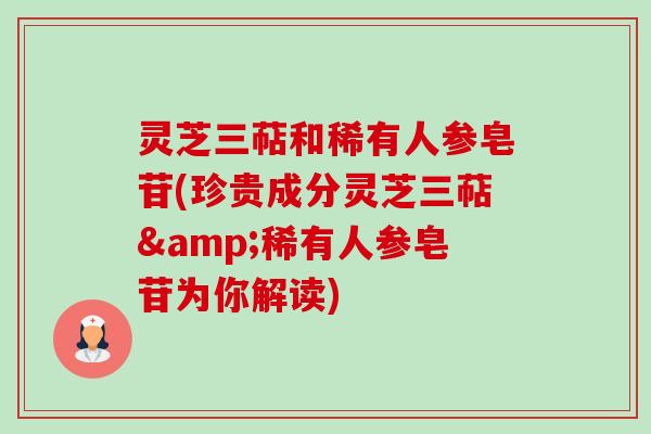 灵芝三萜和稀有人参皂苷(珍贵成分灵芝三萜&稀有人参皂苷为你解读)-第1张图片-卓越灵芝孢子粉