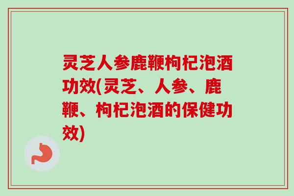 灵芝人参鹿鞭枸杞泡酒功效(灵芝、人参、鹿鞭、枸杞泡酒的保健功效)-第1张图片-卓越灵芝孢子粉