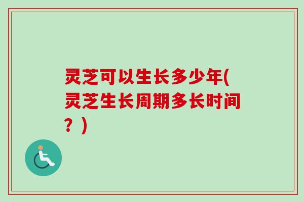 灵芝可以生长多少年(灵芝生长周期多长时间？)-第1张图片-卓越灵芝孢子粉