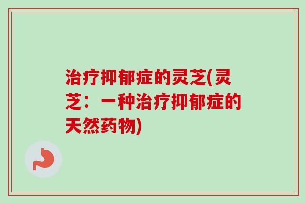 治疗抑郁症的灵芝(灵芝:一种治疗抑郁症的天然药物)-第1张图片-卓越灵芝孢子粉 治疗抑郁症的灵芝(灵芝:一种治疗抑郁症的天然药物)-第1张图片-卓越灵芝孢子粉
