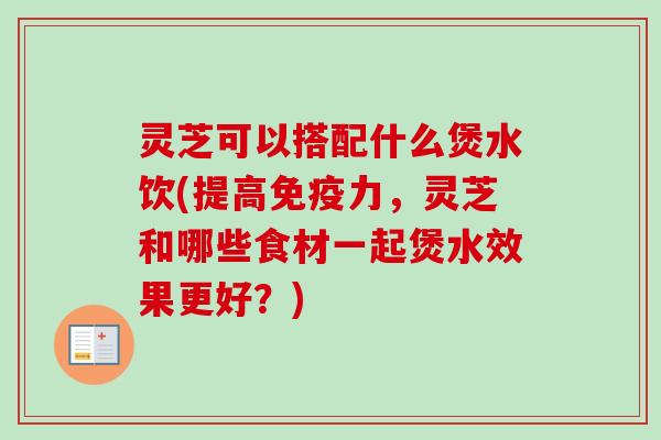 灵芝可以搭配什么煲水饮(提高免疫力,灵芝和哪些食材一起煲水效果更好?)-第1张图片-卓越灵芝孢子粉 灵芝可以搭配什么煲水饮(提高免疫力,灵芝和哪些食材一起煲水效果更好?)-第1张图片-卓越灵芝孢子粉