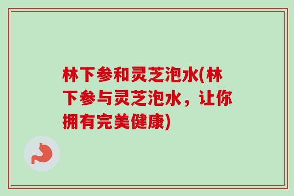 林下参和灵芝泡水(林下参与灵芝泡水,让你拥有完美健康)-第1张图片-卓越灵芝孢子粉 林下参和灵芝泡水(林下参与灵芝泡水,让你拥有完美健康)-第1张图片-卓越灵芝孢子粉
