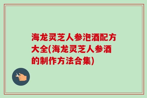 海龙灵芝人参泡酒配方大全(海龙灵芝人参酒的制作方法合集)-第1张图片-卓越灵芝孢子粉 海龙灵芝人参泡酒配方大全(海龙灵芝人参酒的制作方法合集)-第1张图片-卓越灵芝孢子粉