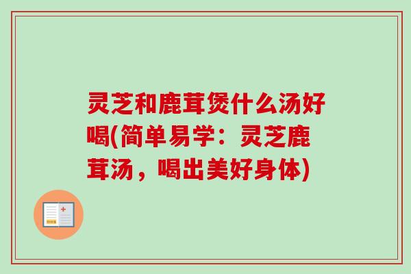 灵芝和鹿茸煲什么汤好喝(简单易学:灵芝鹿茸汤,喝出美好身体)-第1张图片-卓越灵芝孢子粉 灵芝和鹿茸煲什么汤好喝(简单易学:灵芝鹿茸汤,喝出美好身体)-第1张图片-卓越灵芝孢子粉