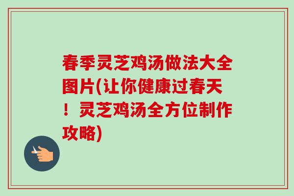 春季灵芝鸡汤做法大全图片(让你健康过春天!灵芝鸡汤全方位制作攻略)-第1张图片-卓越灵芝孢子粉 春季灵芝鸡汤做法大全图片(让你健康过春天!灵芝鸡汤全方位制作攻略)-第1张图片-卓越灵芝孢子粉