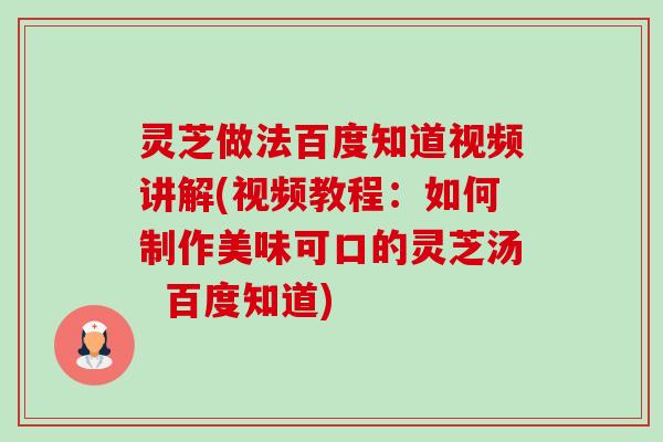 灵芝做法百度知道视频讲解(视频教程：如何制作美味可口的灵芝汤  百度知道)-第1张图片-卓越灵芝孢子粉