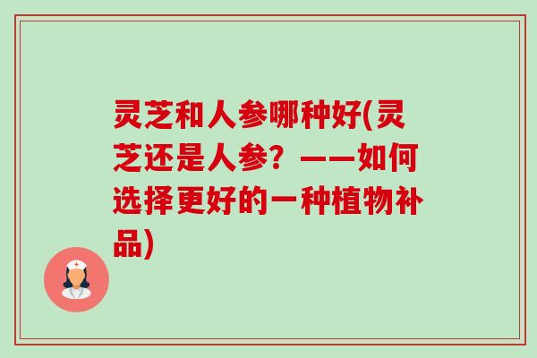 灵芝和人参哪种好(灵芝还是人参?——如何选择更好的一种植物补品)-第1张图片-卓越灵芝孢子粉 灵芝和人参哪种好(灵芝还是人参?——如何选择更好的一种植物补品)-第1张图片-卓越灵芝孢子粉