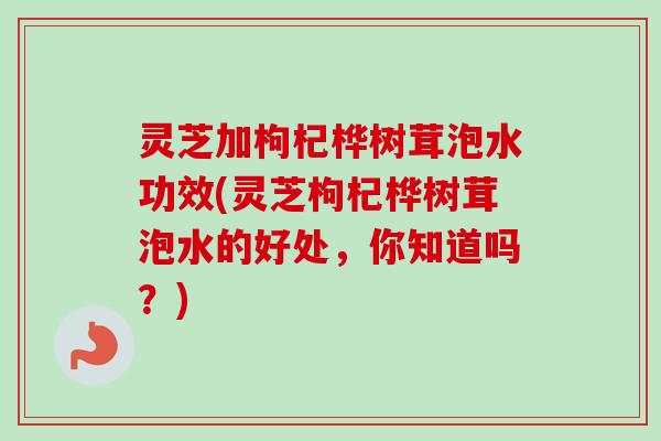 灵芝加枸杞桦树茸泡水功效(灵芝枸杞桦树茸泡水的好处,你知道吗?)-第1张图片-卓越灵芝孢子粉 灵芝加枸杞桦树茸泡水功效(灵芝枸杞桦树茸泡水的好处,你知道吗?)-第1张图片-卓越灵芝孢子粉