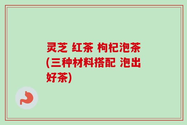 灵芝 红茶 枸杞泡茶(三种材料搭配 泡出好茶)-第1张图片-卓越灵芝孢子粉 灵芝 红茶 枸杞泡茶(三种材料搭配 泡出好茶)-第1张图片-卓越灵芝孢子粉