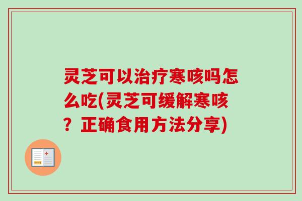 灵芝可以治疗寒咳吗怎么吃(灵芝可缓解寒咳？正确食用方法分享)-第1张图片-卓越灵芝孢子粉