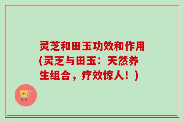 灵芝和田玉功效和作用(灵芝与田玉:天然养生组合,疗效惊人!)-第1张图片-卓越灵芝孢子粉 灵芝和田玉功效和作用(灵芝与田玉:天然养生组合,疗效惊人!)-第1张图片-卓越灵芝孢子粉