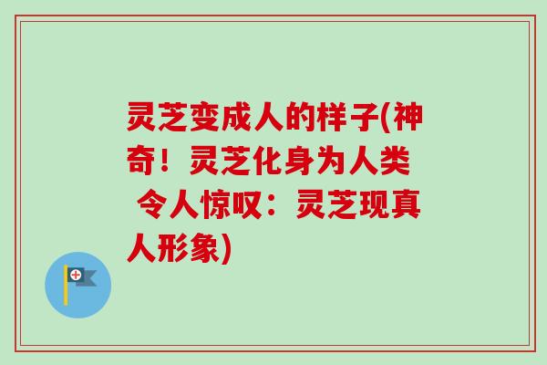 灵芝变成人的样子(神奇!灵芝化身为人类 令人惊叹:灵芝现真人形象)-第1张图片-卓越灵芝孢子粉 灵芝变成人的样子(神奇!灵芝化身为人类 令人惊叹:灵芝现真人形象)-第1张图片-卓越灵芝孢子粉
