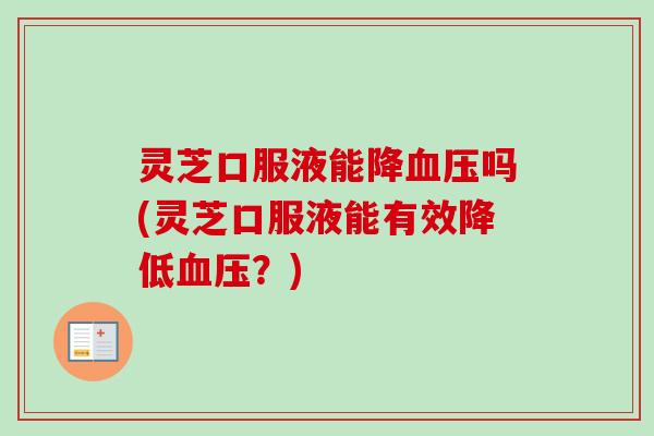 灵芝口服液能降血压吗(灵芝口服液能有效降低血压?)-第1张图片-卓越灵芝孢子粉 灵芝口服液能降血压吗(灵芝口服液能有效降低血压?)-第1张图片-卓越灵芝孢子粉
