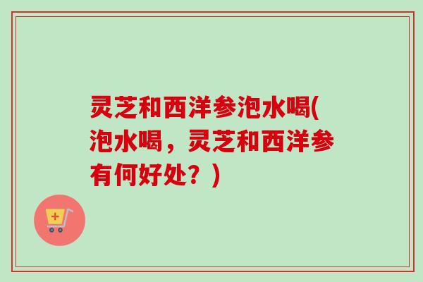 灵芝和西洋参泡水喝(泡水喝,灵芝和西洋参有何好处?)-第1张图片-卓越灵芝孢子粉 灵芝和西洋参泡水喝(泡水喝,灵芝和西洋参有何好处?)-第1张图片-卓越灵芝孢子粉