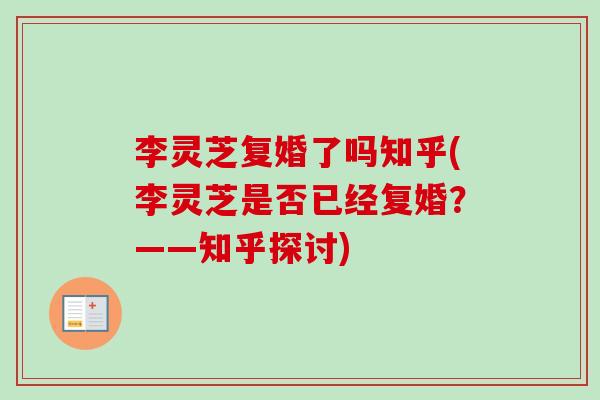 李灵芝复婚了吗知乎(李灵芝是否已经复婚?——知乎探讨)-第1张图片-卓越灵芝孢子粉 李灵芝复婚了吗知乎(李灵芝是否已经复婚?——知乎探讨)-第1张图片-卓越灵芝孢子粉