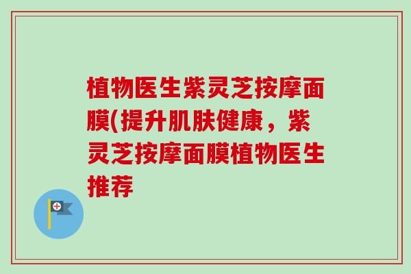 植物医生紫灵芝按摩面膜(提升肌肤健康,紫灵芝按摩面膜植物医生推荐-第1张图片-卓越灵芝孢子粉 植物医生紫灵芝按摩面膜(提升肌肤健康,紫灵芝按摩面膜植物医生推荐-第1张图片-卓越灵芝孢子粉