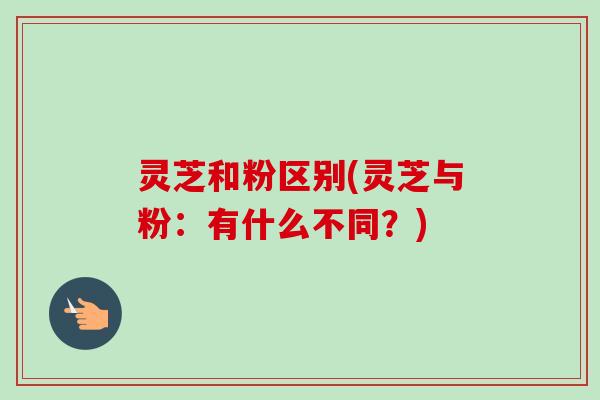 灵芝和粉区别(灵芝与粉:有什么不同?)-第1张图片-卓越灵芝孢子粉 灵芝和粉区别(灵芝与粉:有什么不同?)-第1张图片-卓越灵芝孢子粉