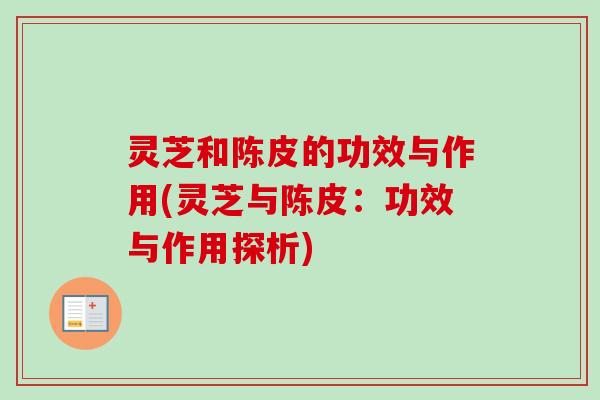 灵芝和陈皮的功效与作用(灵芝与陈皮：功效与作用探析)-第1张图片-卓越灵芝孢子粉