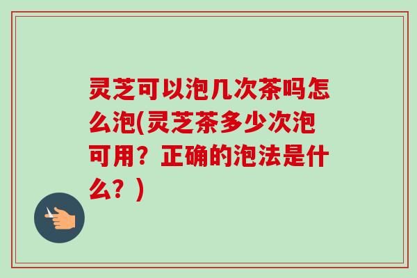 灵芝可以泡几次茶吗怎么泡(灵芝茶多少次泡可用?正确的泡法是什么?)-第1张图片-卓越灵芝孢子粉 灵芝可以泡几次茶吗怎么泡(灵芝茶多少次泡可用?正确的泡法是什么?)-第1张图片-卓越灵芝孢子粉