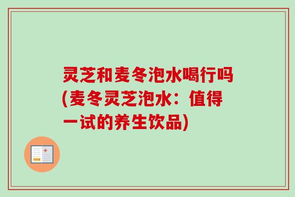 灵芝和麦冬泡水喝行吗(麦冬灵芝泡水:值得一试的养生饮品)-第1张图片-卓越灵芝孢子粉 灵芝和麦冬泡水喝行吗(麦冬灵芝泡水:值得一试的养生饮品)-第1张图片-卓越灵芝孢子粉