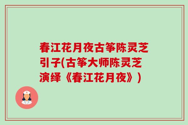 春江花月夜古筝陈灵芝引子(古筝大师陈灵芝演绎《春江花月夜》)-第1张图片-卓越灵芝孢子粉 春江花月夜古筝陈灵芝引子(古筝大师陈灵芝演绎《春江花月夜》)-第1张图片-卓越灵芝孢子粉