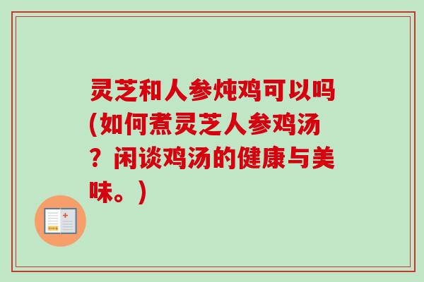 灵芝和人参炖鸡可以吗(如何煮灵芝人参鸡汤？闲谈鸡汤的健康与美味。)-第1张图片-卓越灵芝孢子粉