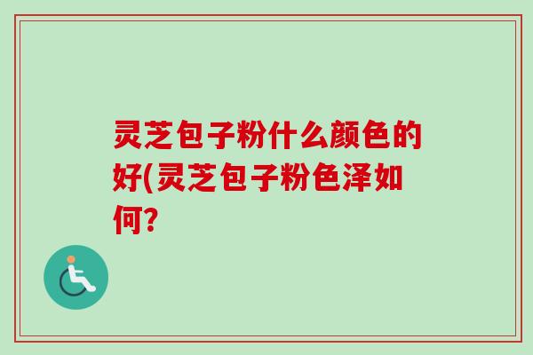 灵芝包子粉什么颜色的好(灵芝包子粉色泽如何？-第1张图片-卓越灵芝孢子粉