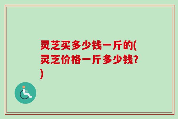灵芝买多少钱一斤的(灵芝价格一斤多少钱？)-第1张图片-卓越灵芝孢子粉