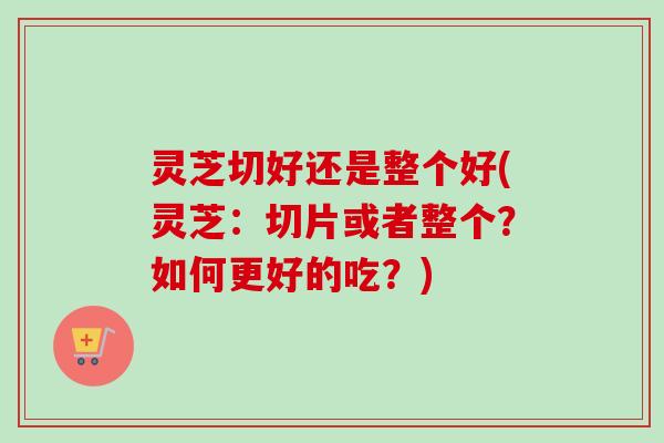 灵芝切好还是整个好(灵芝:切片或者整个?如何更好的吃?)-第1张图片-卓越灵芝孢子粉 灵芝切好还是整个好(灵芝:切片或者整个?如何更好的吃?)-第1张图片-卓越灵芝孢子粉