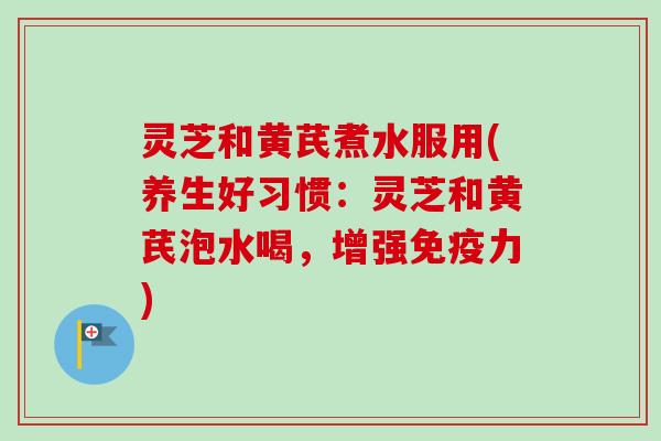 灵芝和黄芪煮水服用(养生好习惯:灵芝和黄芪泡水喝,增强免疫力)-第1张图片-卓越灵芝孢子粉 灵芝和黄芪煮水服用(养生好习惯:灵芝和黄芪泡水喝,增强免疫力)-第1张图片-卓越灵芝孢子粉