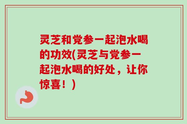 灵芝和党参一起泡水喝的功效(灵芝与党参一起泡水喝的好处,让你惊喜!)-第1张图片-卓越灵芝孢子粉 灵芝和党参一起泡水喝的功效(灵芝与党参一起泡水喝的好处,让你惊喜!)-第1张图片-卓越灵芝孢子粉