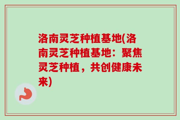 洛南灵芝种植基地(洛南灵芝种植基地:聚焦灵芝种植,共创健康未来)-第1张图片-卓越灵芝孢子粉 洛南灵芝种植基地(洛南灵芝种植基地:聚焦灵芝种植,共创健康未来)-第1张图片-卓越灵芝孢子粉