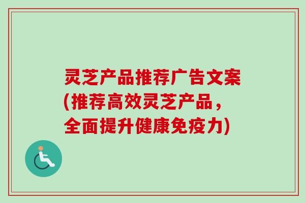 灵芝产品推荐广告文案(推荐高效灵芝产品,全面提升健康免疫力)-第1张图片-卓越灵芝孢子粉 灵芝产品推荐广告文案(推荐高效灵芝产品,全面提升健康免疫力)-第1张图片-卓越灵芝孢子粉